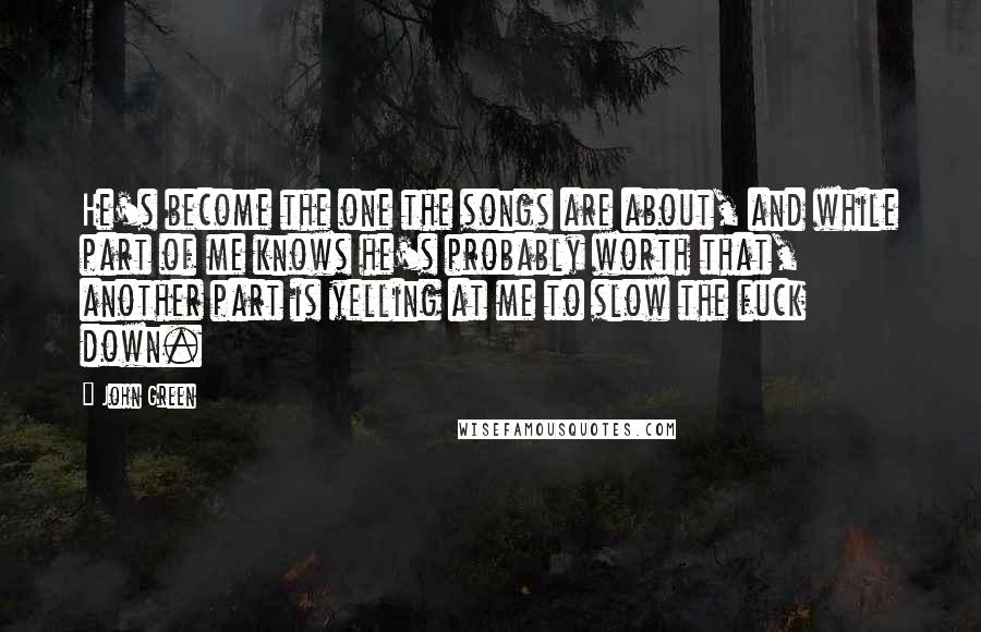 John Green Quotes: He's become the one the songs are about, and while part of me knows he's probably worth that, another part is yelling at me to slow the fuck down.