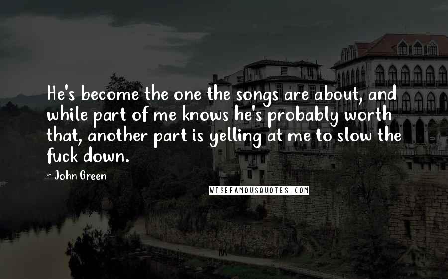 John Green Quotes: He's become the one the songs are about, and while part of me knows he's probably worth that, another part is yelling at me to slow the fuck down.