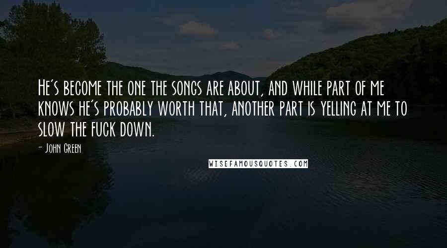 John Green Quotes: He's become the one the songs are about, and while part of me knows he's probably worth that, another part is yelling at me to slow the fuck down.