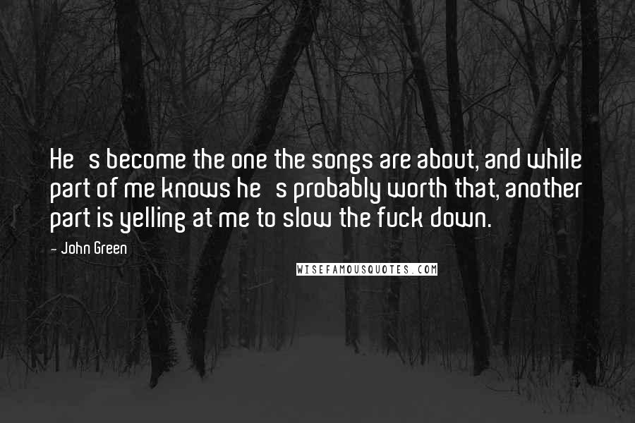 John Green Quotes: He's become the one the songs are about, and while part of me knows he's probably worth that, another part is yelling at me to slow the fuck down.
