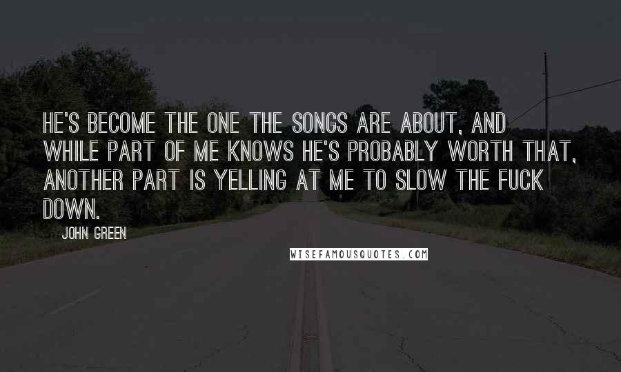 John Green Quotes: He's become the one the songs are about, and while part of me knows he's probably worth that, another part is yelling at me to slow the fuck down.