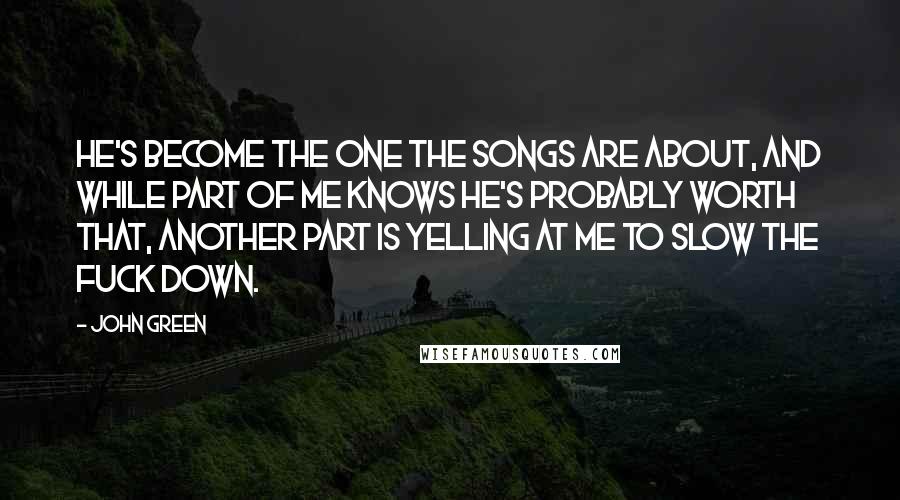 John Green Quotes: He's become the one the songs are about, and while part of me knows he's probably worth that, another part is yelling at me to slow the fuck down.
