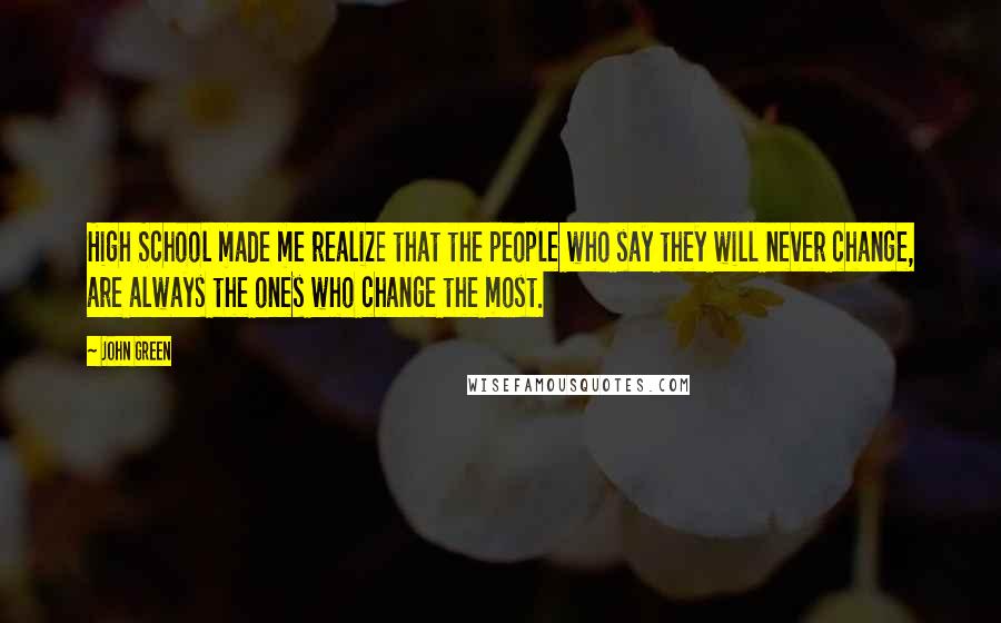 John Green Quotes: High School made me realize that the people who say they will never change, are always the ones who change the most.