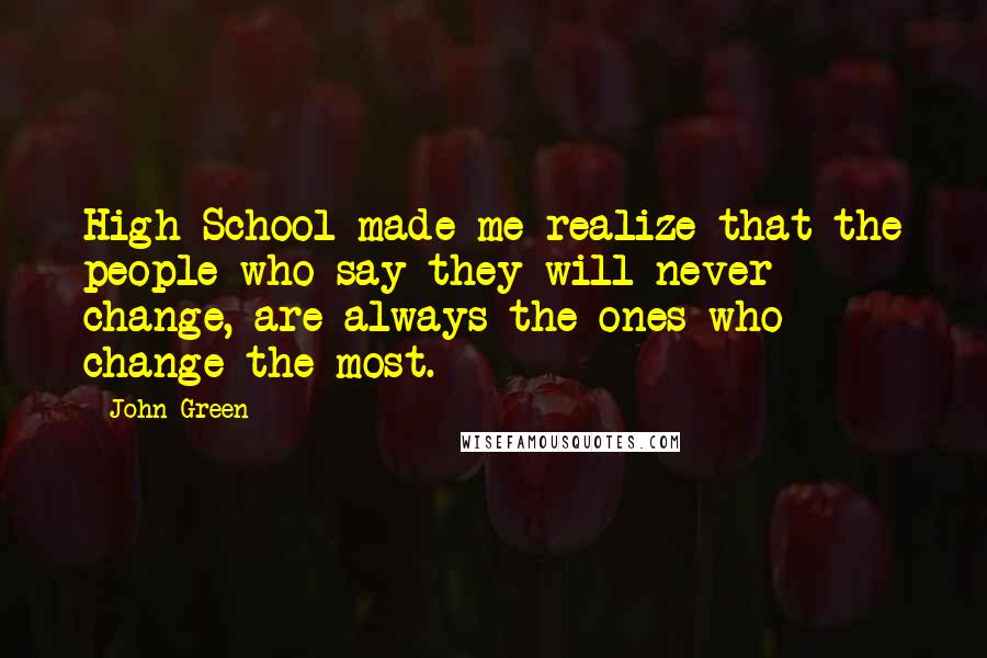 John Green Quotes: High School made me realize that the people who say they will never change, are always the ones who change the most.