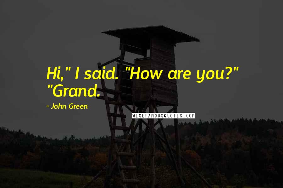 John Green Quotes: Hi," I said. "How are you?" "Grand.