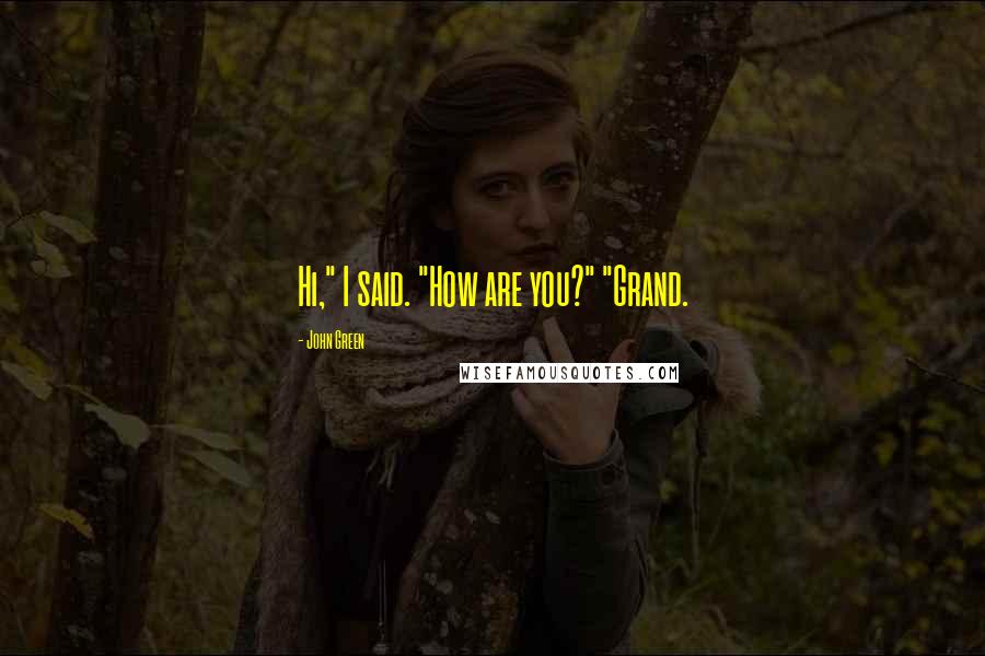 John Green Quotes: Hi," I said. "How are you?" "Grand.