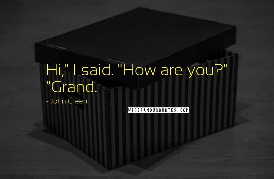 John Green Quotes: Hi," I said. "How are you?" "Grand.