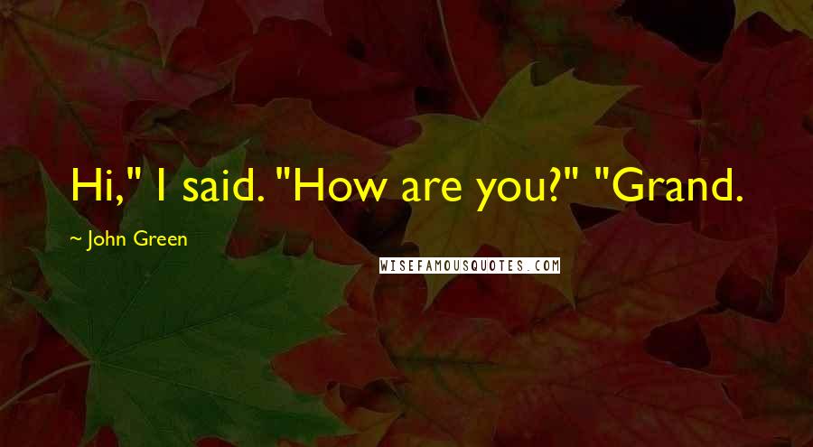 John Green Quotes: Hi," I said. "How are you?" "Grand.