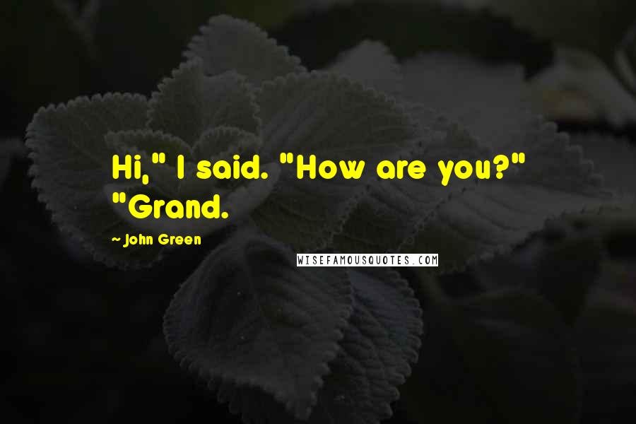 John Green Quotes: Hi," I said. "How are you?" "Grand.