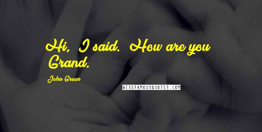 John Green Quotes: Hi," I said. "How are you?" "Grand.