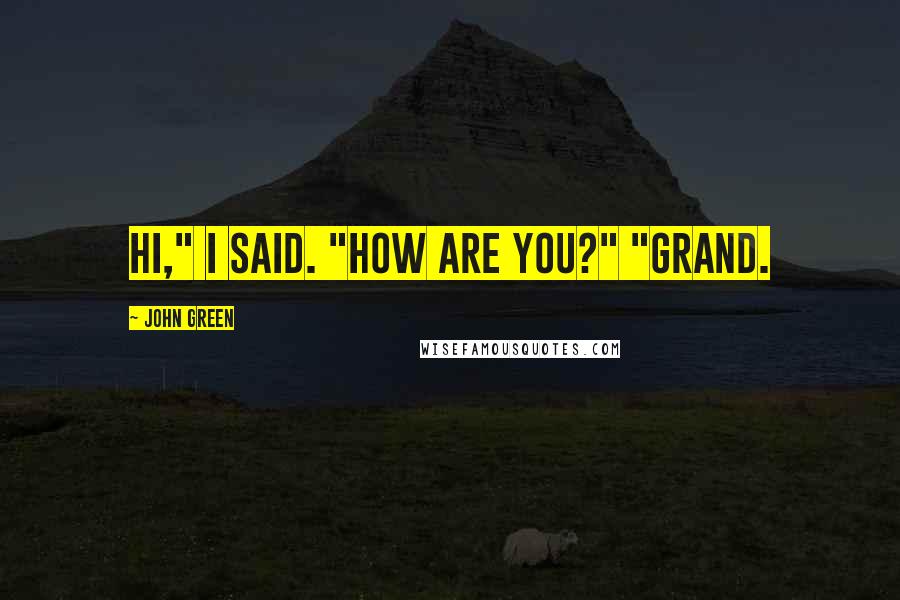 John Green Quotes: Hi," I said. "How are you?" "Grand.