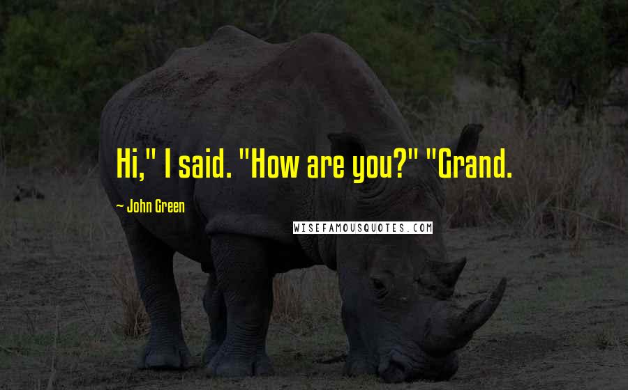 John Green Quotes: Hi," I said. "How are you?" "Grand.