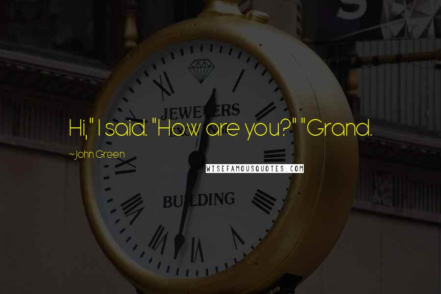 John Green Quotes: Hi," I said. "How are you?" "Grand.