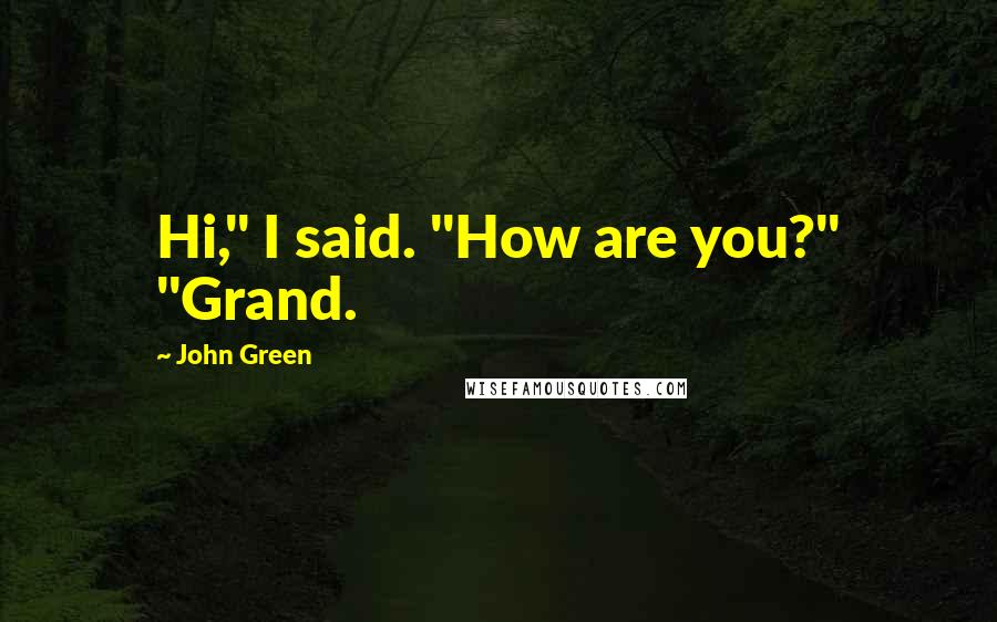 John Green Quotes: Hi," I said. "How are you?" "Grand.