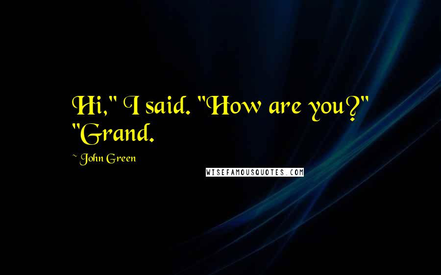 John Green Quotes: Hi," I said. "How are you?" "Grand.