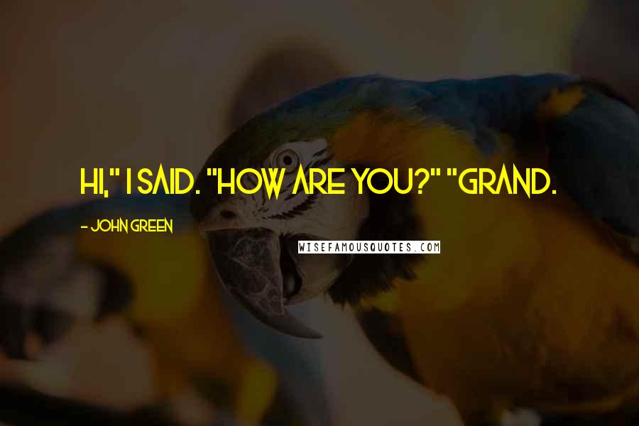 John Green Quotes: Hi," I said. "How are you?" "Grand.