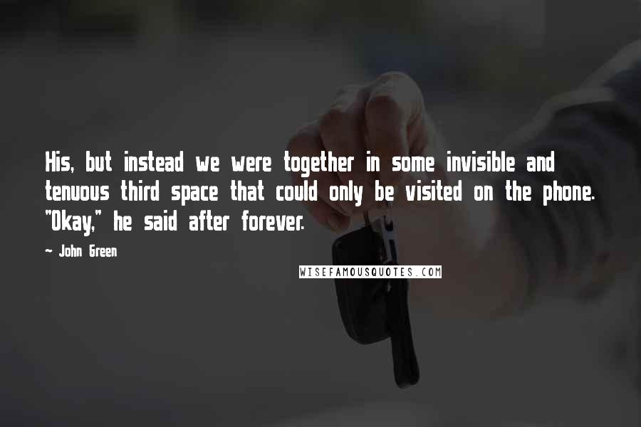 John Green Quotes: His, but instead we were together in some invisible and tenuous third space that could only be visited on the phone. "Okay," he said after forever.