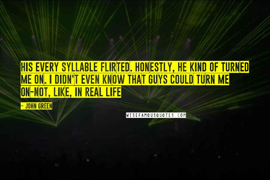 John Green Quotes: His every syllable flirted. Honestly, he kind of turned me on. I didn't even know that guys could turn me on-not, like, in real life