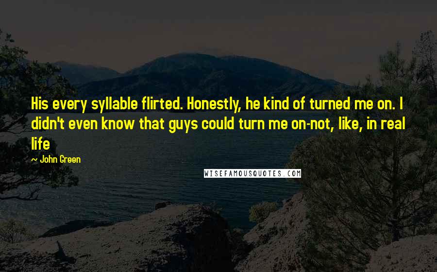 John Green Quotes: His every syllable flirted. Honestly, he kind of turned me on. I didn't even know that guys could turn me on-not, like, in real life