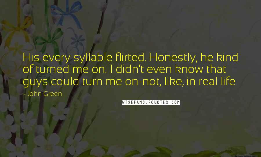 John Green Quotes: His every syllable flirted. Honestly, he kind of turned me on. I didn't even know that guys could turn me on-not, like, in real life