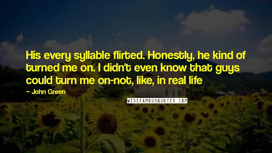 John Green Quotes: His every syllable flirted. Honestly, he kind of turned me on. I didn't even know that guys could turn me on-not, like, in real life