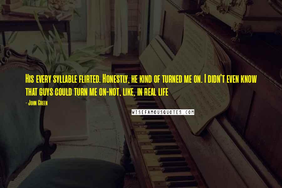 John Green Quotes: His every syllable flirted. Honestly, he kind of turned me on. I didn't even know that guys could turn me on-not, like, in real life