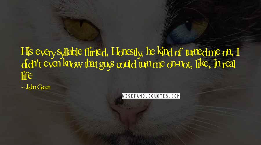 John Green Quotes: His every syllable flirted. Honestly, he kind of turned me on. I didn't even know that guys could turn me on-not, like, in real life