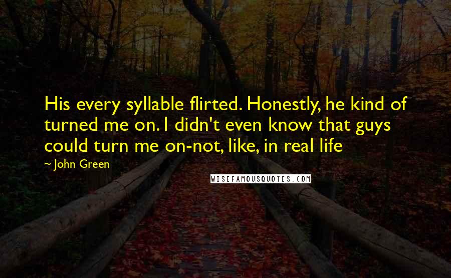 John Green Quotes: His every syllable flirted. Honestly, he kind of turned me on. I didn't even know that guys could turn me on-not, like, in real life