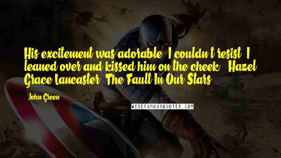 John Green Quotes: His excitement was adorable. I couldn't resist. I leaned over and kissed him on the cheek. -Hazel Grace Lancaster, The Fault In Our Stars