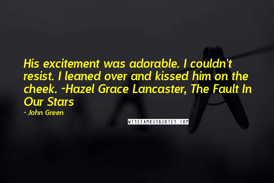 John Green Quotes: His excitement was adorable. I couldn't resist. I leaned over and kissed him on the cheek. -Hazel Grace Lancaster, The Fault In Our Stars