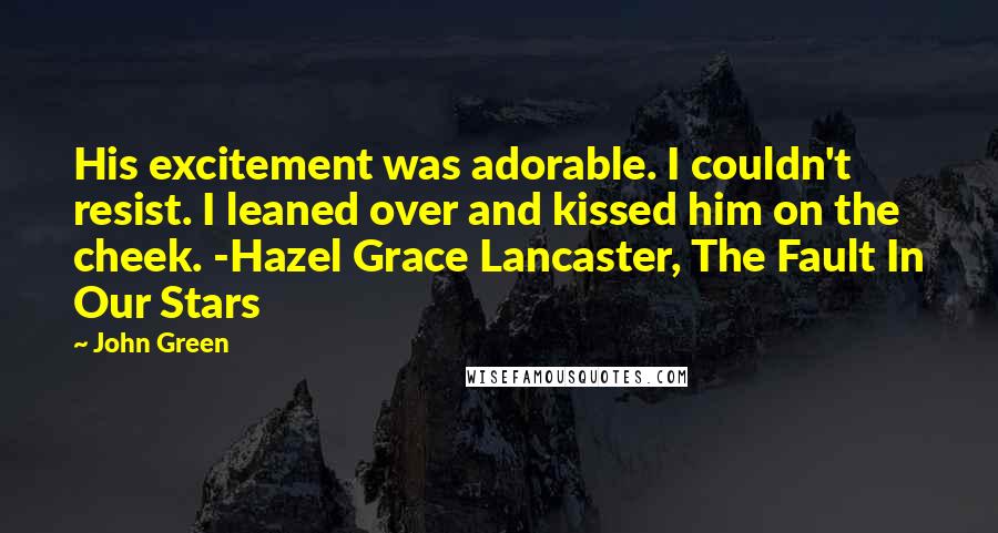 John Green Quotes: His excitement was adorable. I couldn't resist. I leaned over and kissed him on the cheek. -Hazel Grace Lancaster, The Fault In Our Stars