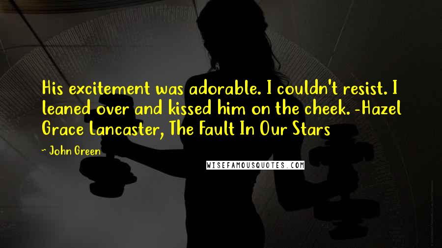 John Green Quotes: His excitement was adorable. I couldn't resist. I leaned over and kissed him on the cheek. -Hazel Grace Lancaster, The Fault In Our Stars