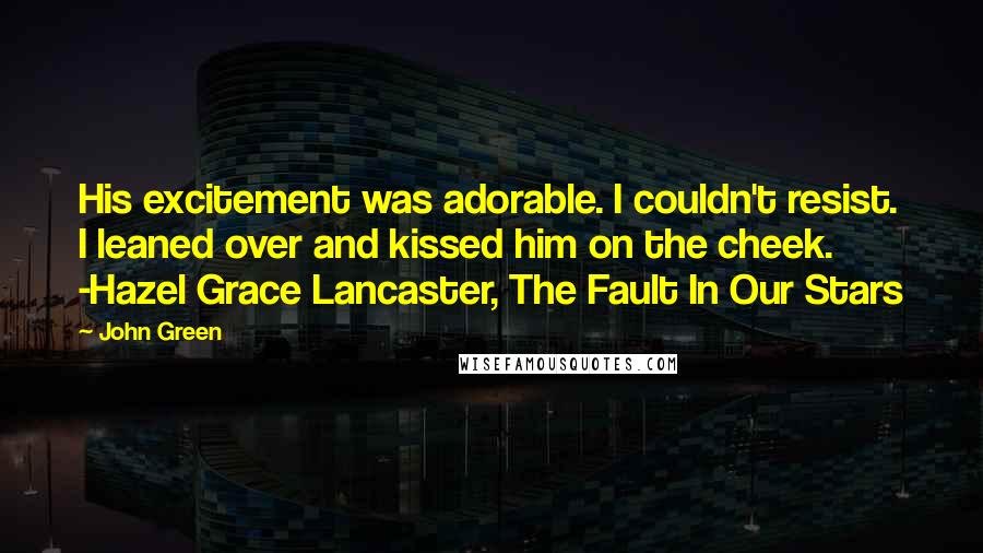 John Green Quotes: His excitement was adorable. I couldn't resist. I leaned over and kissed him on the cheek. -Hazel Grace Lancaster, The Fault In Our Stars