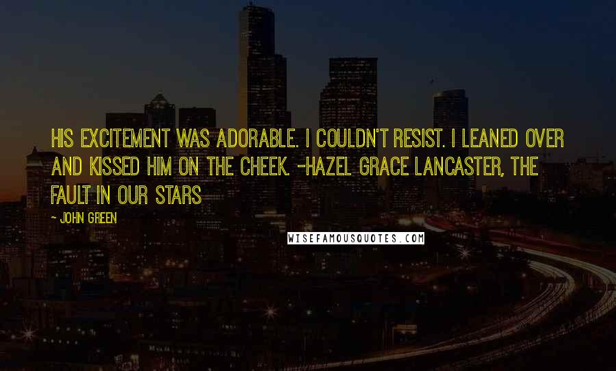 John Green Quotes: His excitement was adorable. I couldn't resist. I leaned over and kissed him on the cheek. -Hazel Grace Lancaster, The Fault In Our Stars