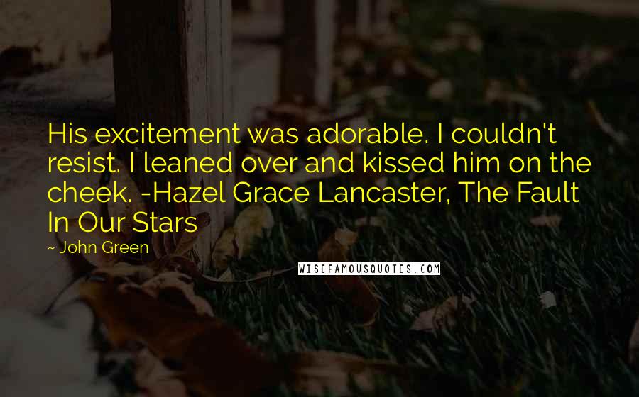 John Green Quotes: His excitement was adorable. I couldn't resist. I leaned over and kissed him on the cheek. -Hazel Grace Lancaster, The Fault In Our Stars