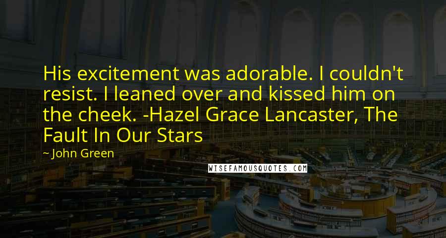 John Green Quotes: His excitement was adorable. I couldn't resist. I leaned over and kissed him on the cheek. -Hazel Grace Lancaster, The Fault In Our Stars