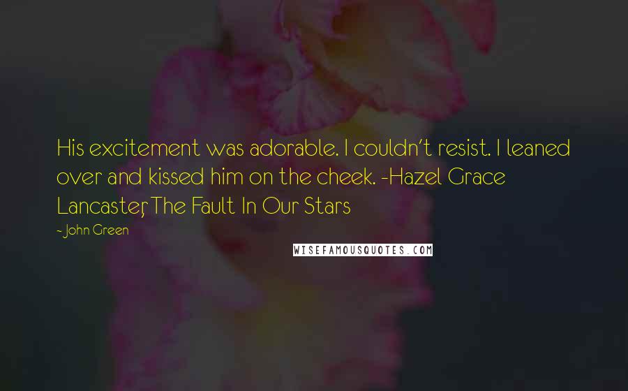 John Green Quotes: His excitement was adorable. I couldn't resist. I leaned over and kissed him on the cheek. -Hazel Grace Lancaster, The Fault In Our Stars