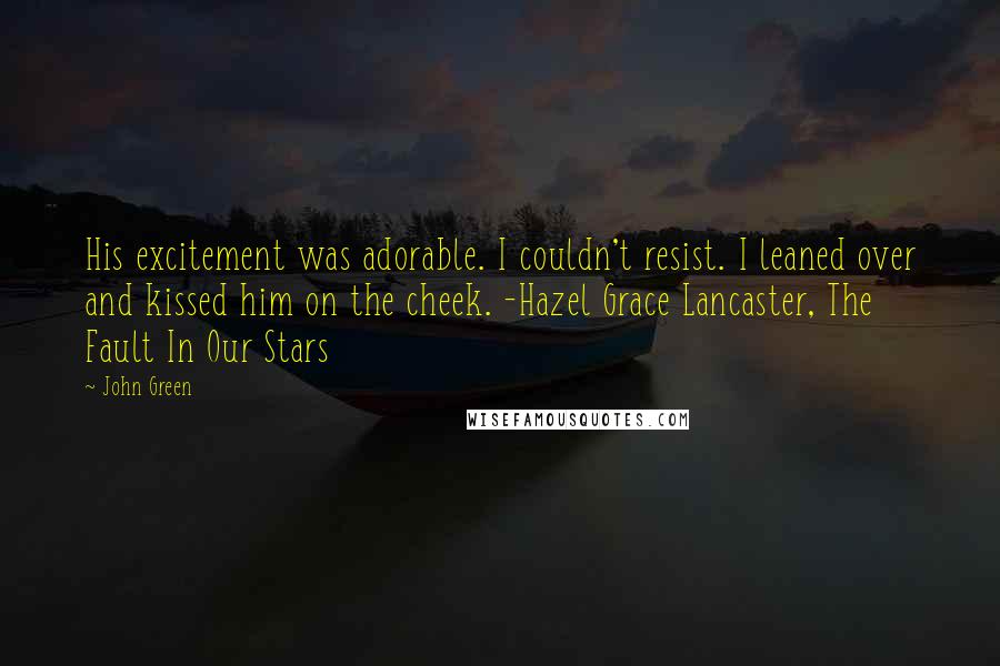 John Green Quotes: His excitement was adorable. I couldn't resist. I leaned over and kissed him on the cheek. -Hazel Grace Lancaster, The Fault In Our Stars