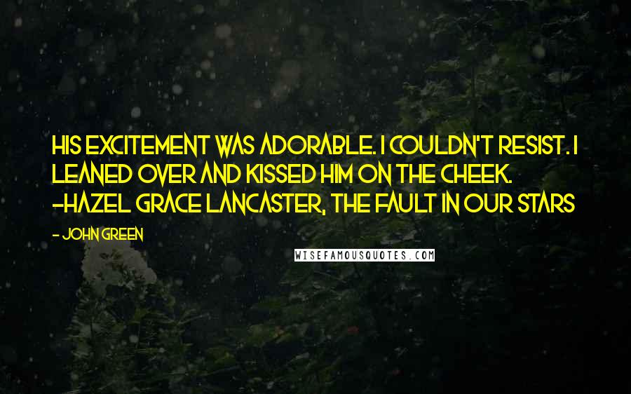 John Green Quotes: His excitement was adorable. I couldn't resist. I leaned over and kissed him on the cheek. -Hazel Grace Lancaster, The Fault In Our Stars