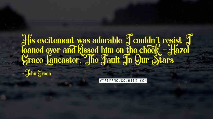 John Green Quotes: His excitement was adorable. I couldn't resist. I leaned over and kissed him on the cheek. -Hazel Grace Lancaster, The Fault In Our Stars