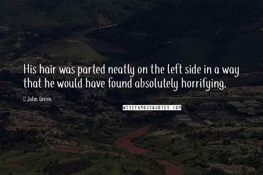 John Green Quotes: His hair was parted neatly on the left side in a way that he would have found absolutely horrifying.