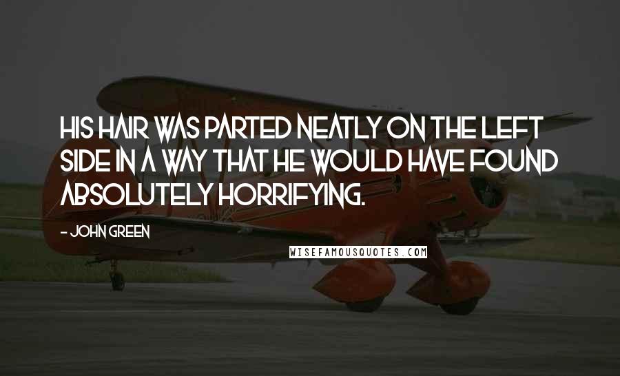 John Green Quotes: His hair was parted neatly on the left side in a way that he would have found absolutely horrifying.