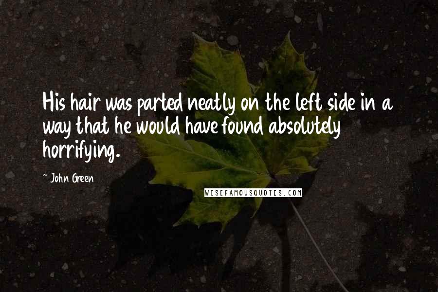 John Green Quotes: His hair was parted neatly on the left side in a way that he would have found absolutely horrifying.