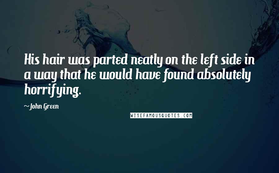 John Green Quotes: His hair was parted neatly on the left side in a way that he would have found absolutely horrifying.