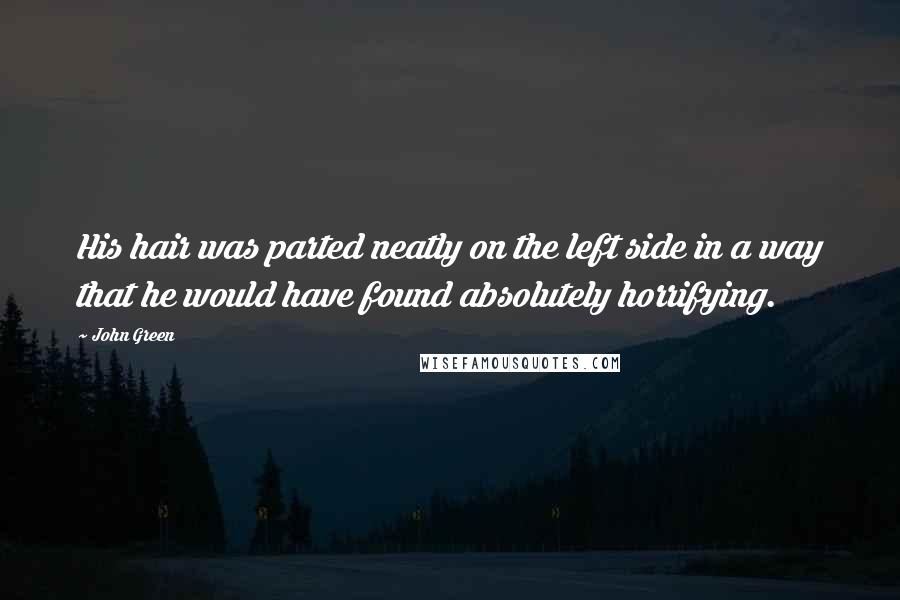 John Green Quotes: His hair was parted neatly on the left side in a way that he would have found absolutely horrifying.