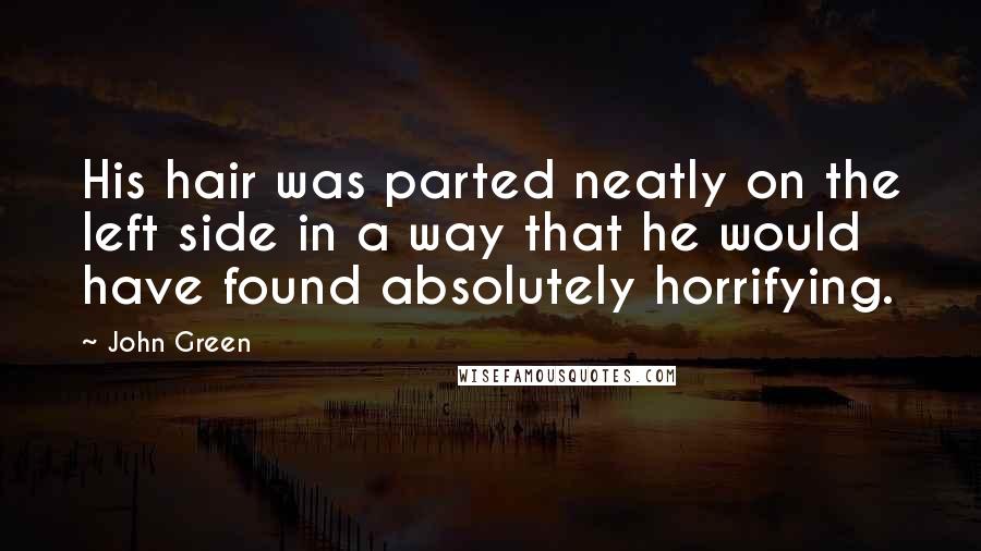 John Green Quotes: His hair was parted neatly on the left side in a way that he would have found absolutely horrifying.