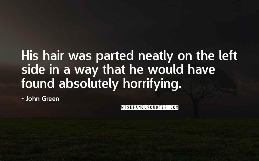 John Green Quotes: His hair was parted neatly on the left side in a way that he would have found absolutely horrifying.