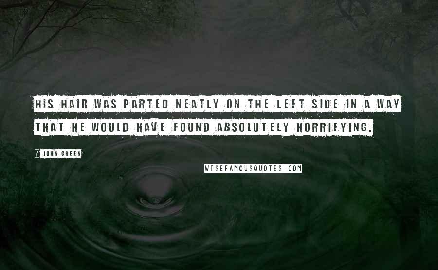 John Green Quotes: His hair was parted neatly on the left side in a way that he would have found absolutely horrifying.