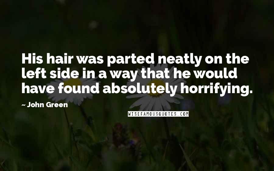 John Green Quotes: His hair was parted neatly on the left side in a way that he would have found absolutely horrifying.