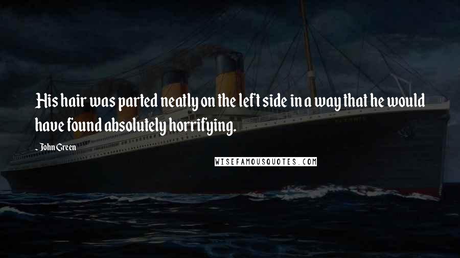 John Green Quotes: His hair was parted neatly on the left side in a way that he would have found absolutely horrifying.
